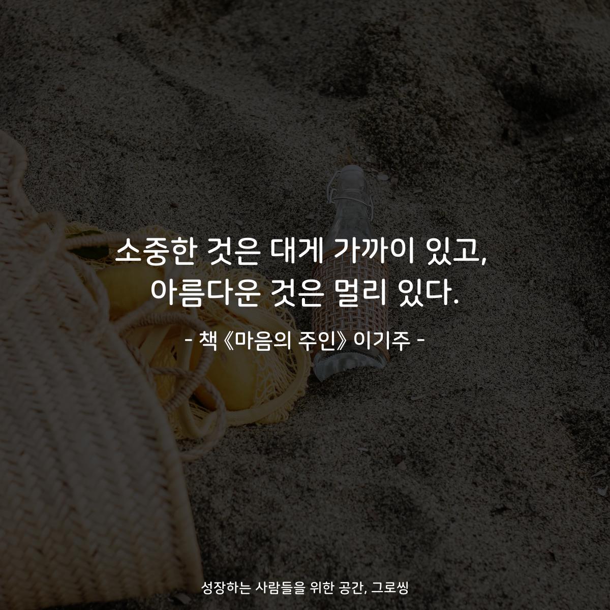 소중한 것은 대게 가까이 있고,
아름다운 것은 멀리 있다.