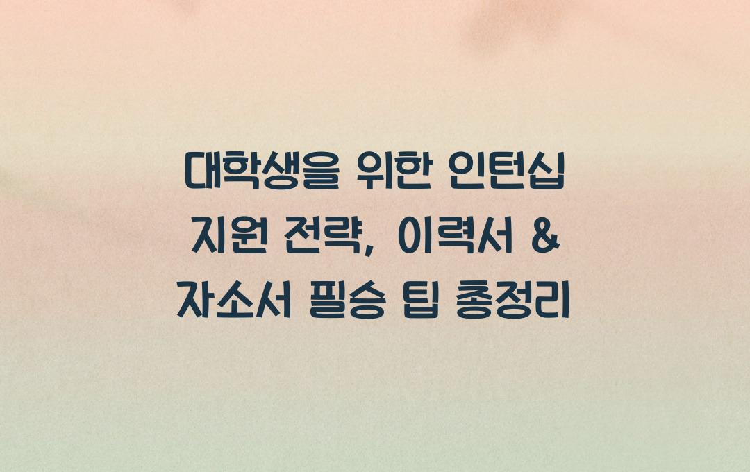 대학생을 위한 인턴십 지원 전략 (이력서 & 자기소개서 작성법)