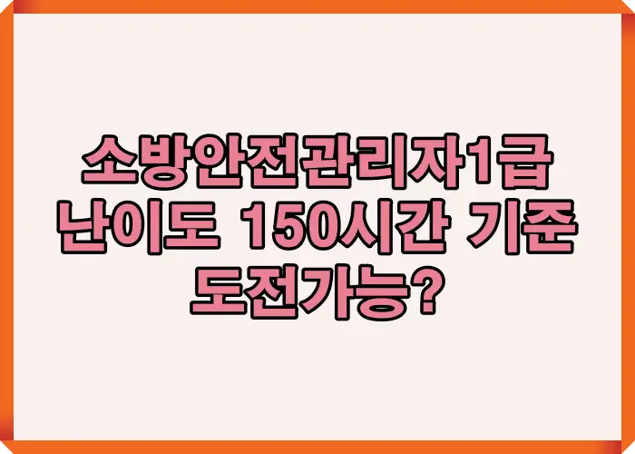 소방안전관리자 1급 난이도와 150시간 학습 기준으로 도전 가능 여부를 판단하는 전체 구조를 설명한 이미지