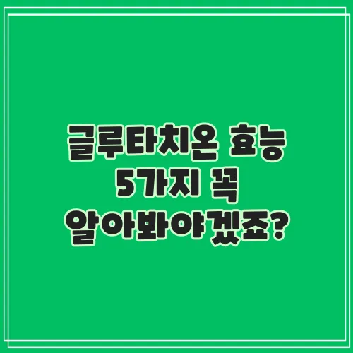 글루타치온 효능 5가지 꼭 알아봐야겠죠?
