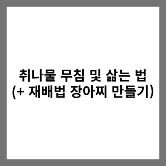 취나물 무침 및 삶는 법 (+ 재배법 장아찌 만들기)