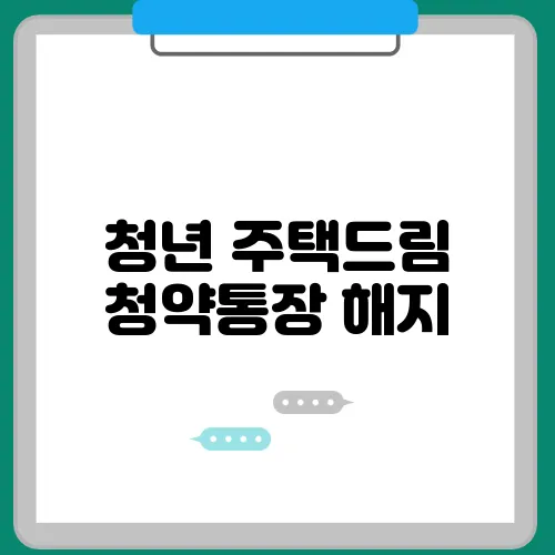 청년 주택드림 청약통장 해지, 꼭 알아야 하는 사항들