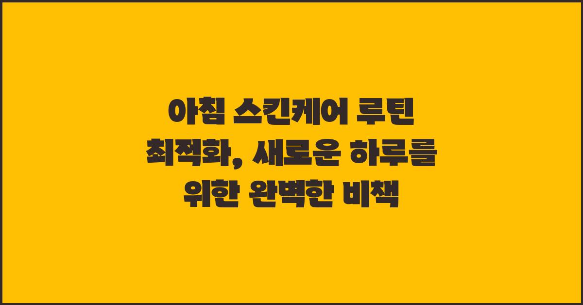 아침 스킨케어 루틴 최적화: 새로운 하루를 위한 완벽한 가이드