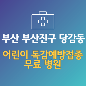 부산 부산진구 당감동 어린이 독감예방접종 무료 병원 (인플루엔자 무료 접종 대상 날짜)