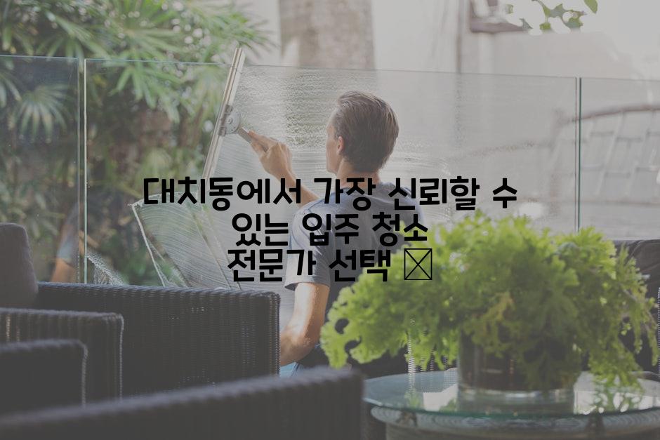 대치동에서 가장 신뢰할 수 있는 입주 청소 전문가 선택 🧹