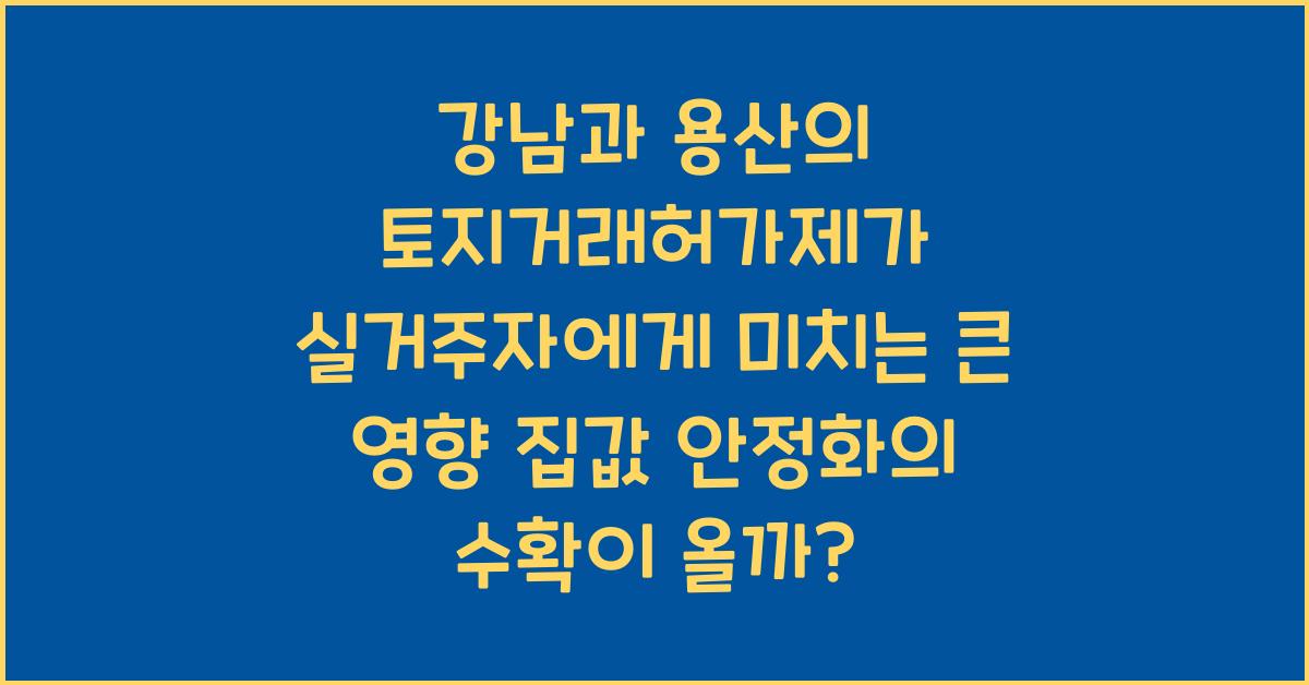 강남과 용산의 토지거래허가제가 실거주자들에게 미치는 영향은?