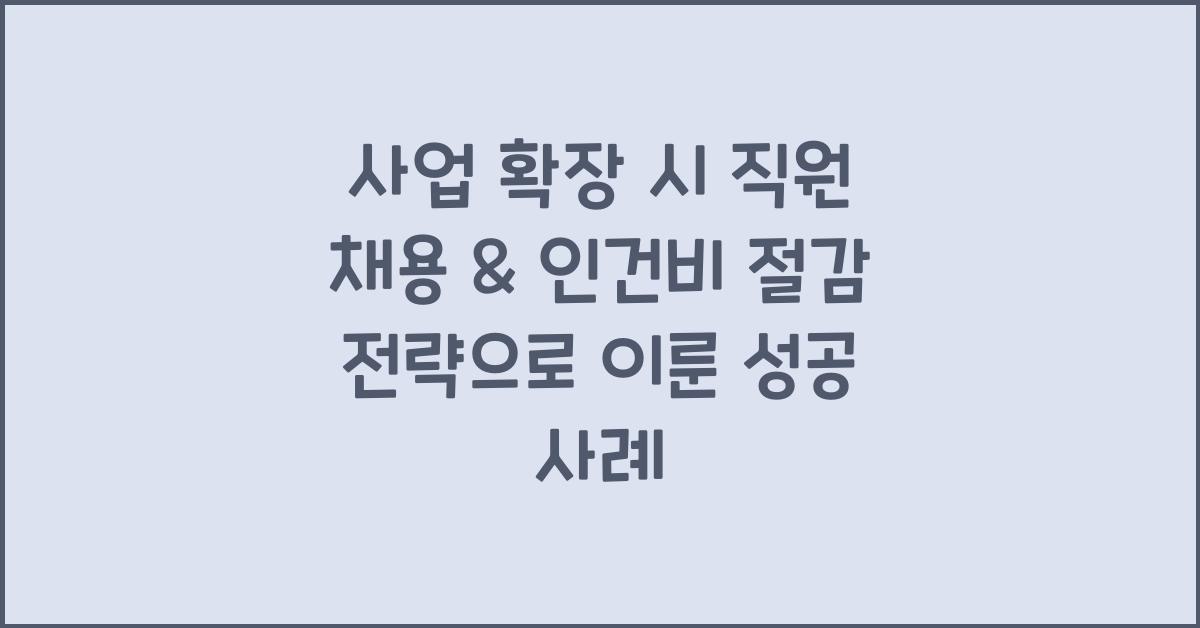 사업 확장 시 직원 채용 & 인건비 절감 전략 (인력관리 꿀팁)