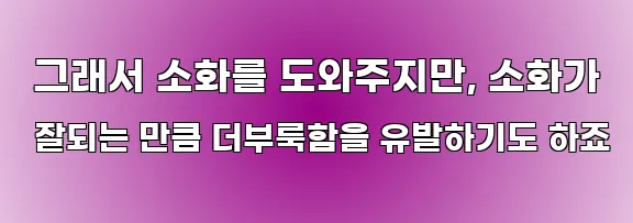  그래서 소화를 도와주지만, 소화가 잘되는 만큼 더부룩함을 유발하기도 하죠