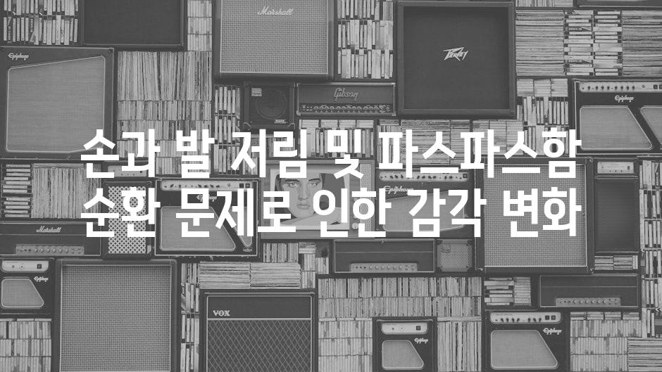 손과 발 저림 및 파스파스함 순환 문제로 인한 감각 변화