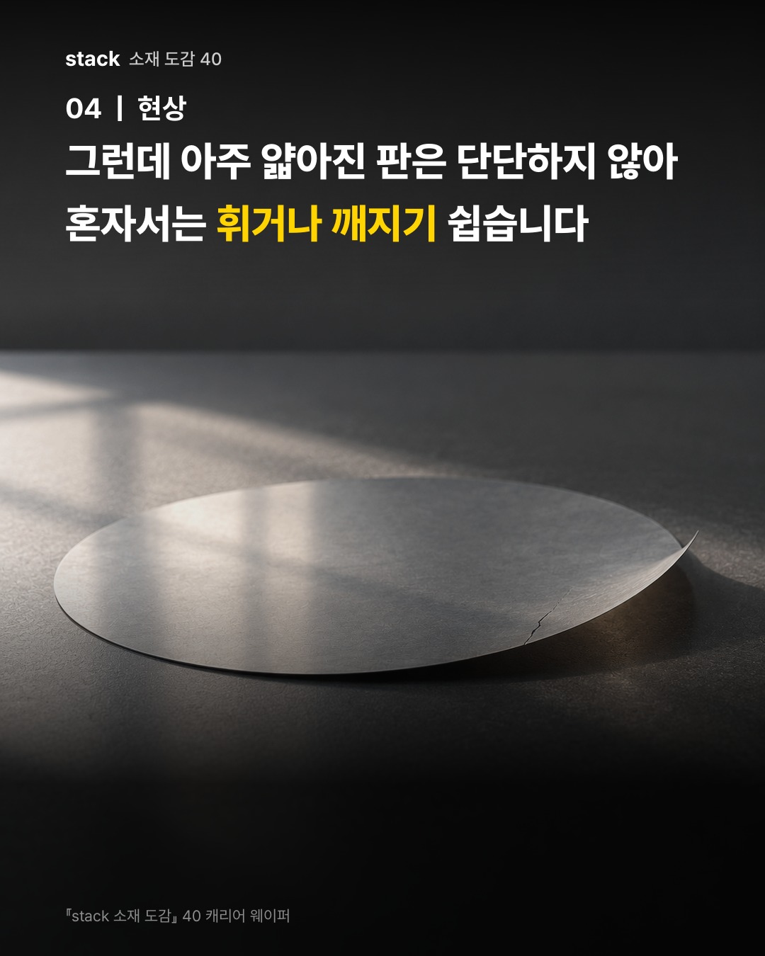 그런데 아주 얇아진 판은 단단하지 않아 혼자서는 휘거나 깨지기 쉽습니다