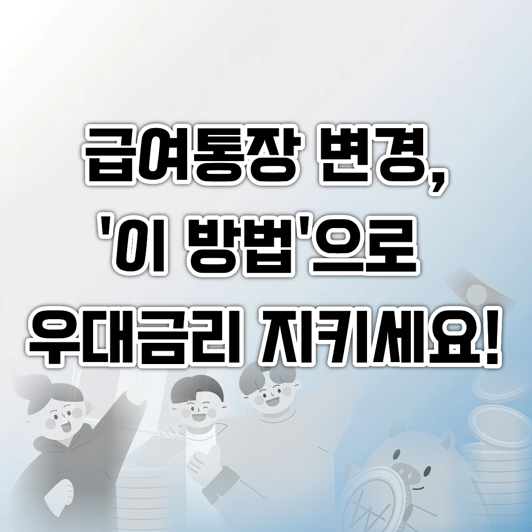 급여통장 변경,'이 방법'으로 우대금리 지키세요!