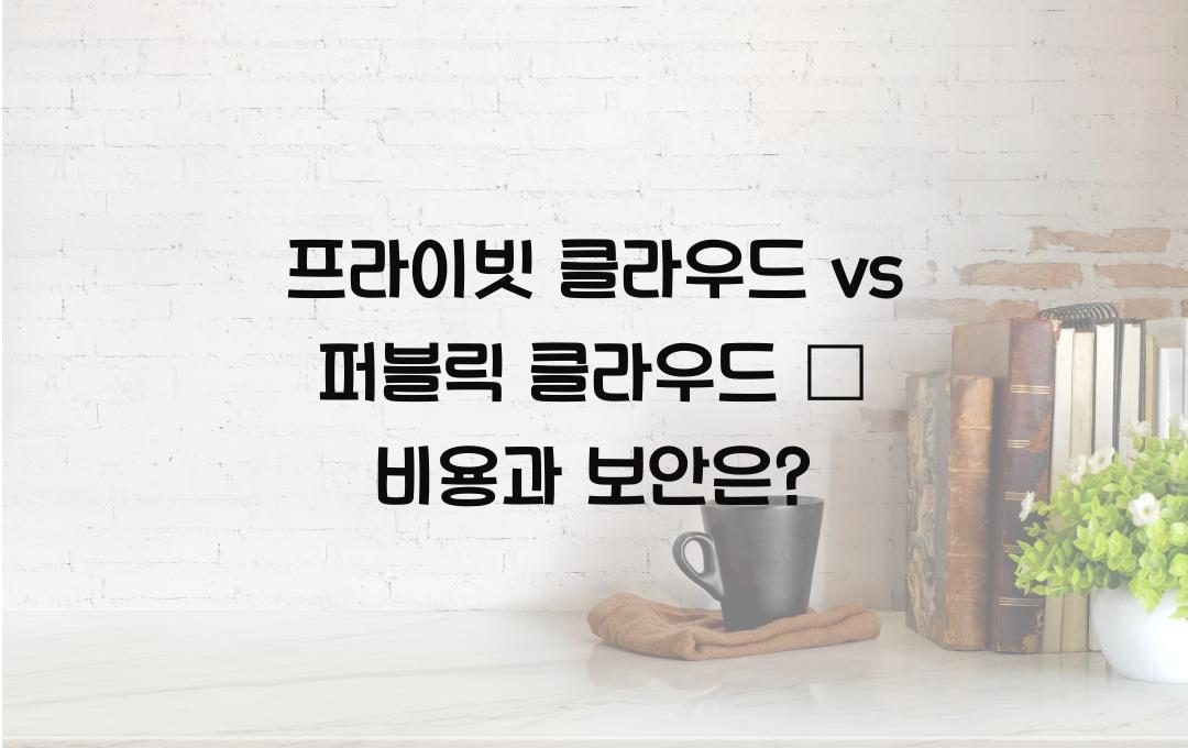프라이빗 클라우드 vs 퍼블릭 클라우드 – 비용과 보안 비교