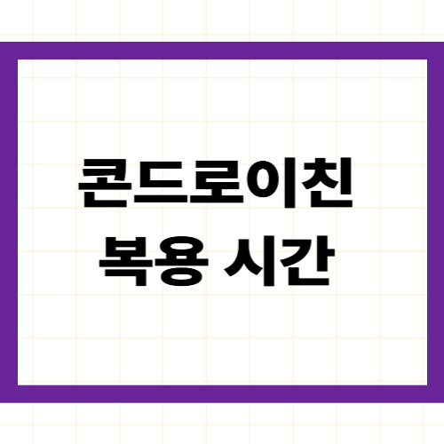 콘드로이친 복용 시간 —언제 먹어야 효과 최대?식전·식후·하루 권장량·부작용까지