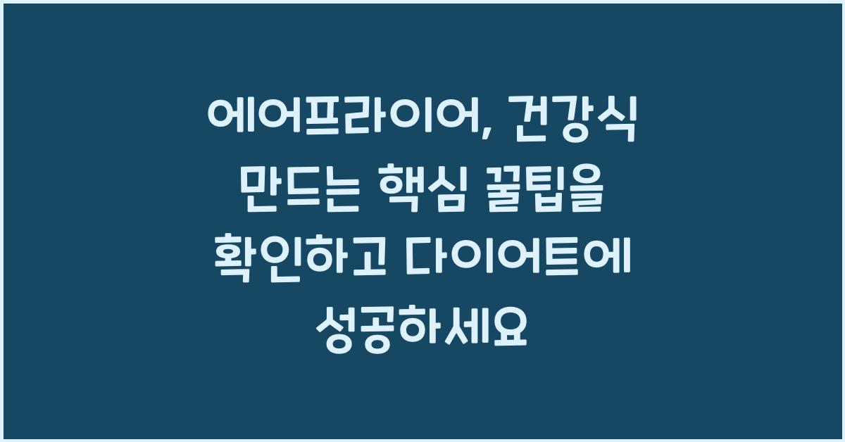 에어프라이어, 건강식 만드는 핵심 꿀팁