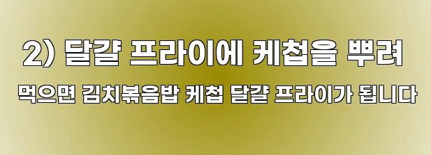  2) 달걀 프라이에 케첩을 뿌려 먹으면 김치볶음밥 케첩 달걀 프라이가 됩니다