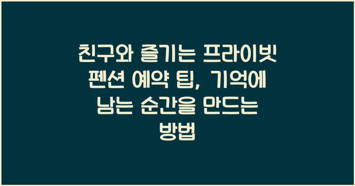 친구와 즐기는 프라이빗 펜션 예약 팁, 싸게 빌리는 비법 공개