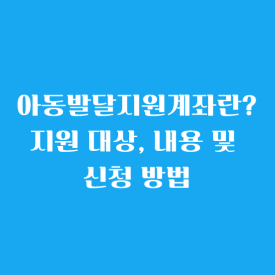 아동발달지원계좌(디딤씨앗통장)란? 지원 대상, 내용 및 신청 방법