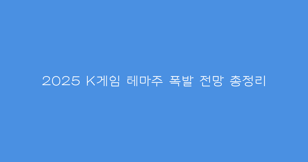 2025 K게임 테마주 폭발 전망 총정리