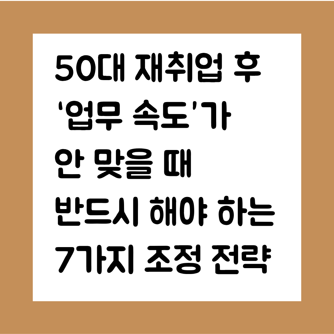 50대 재취업 후 &lsquo;업무 속도&rsquo;가 안 맞을 때 반드시 해야 하는 7가지 조정 전략