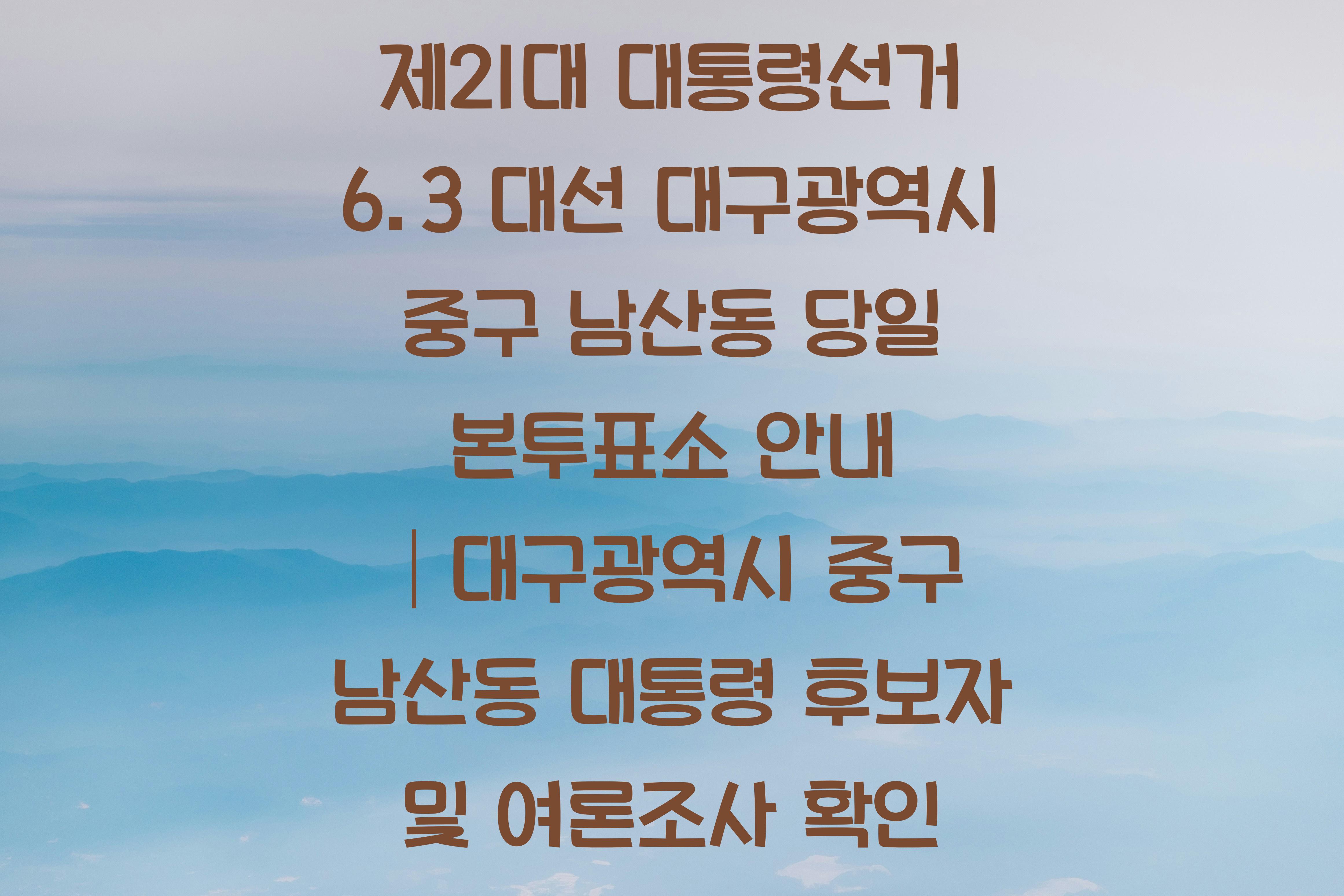 제21대 대통령선거 6.3 대선 대구광역시 중구 남산동 당일 본투표소 안내 │대구광역시 중구 남산동 대통령 후보자 및 여론조사 확인