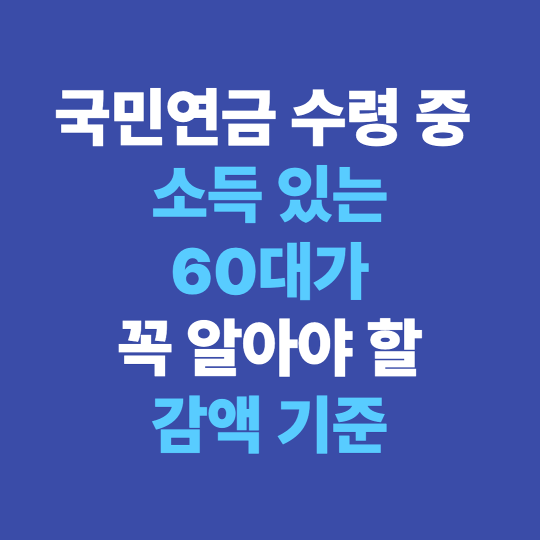 국민연금 수령 중 소득 있는 60대가 꼭 알아야 할 감액 기준 (2025)
