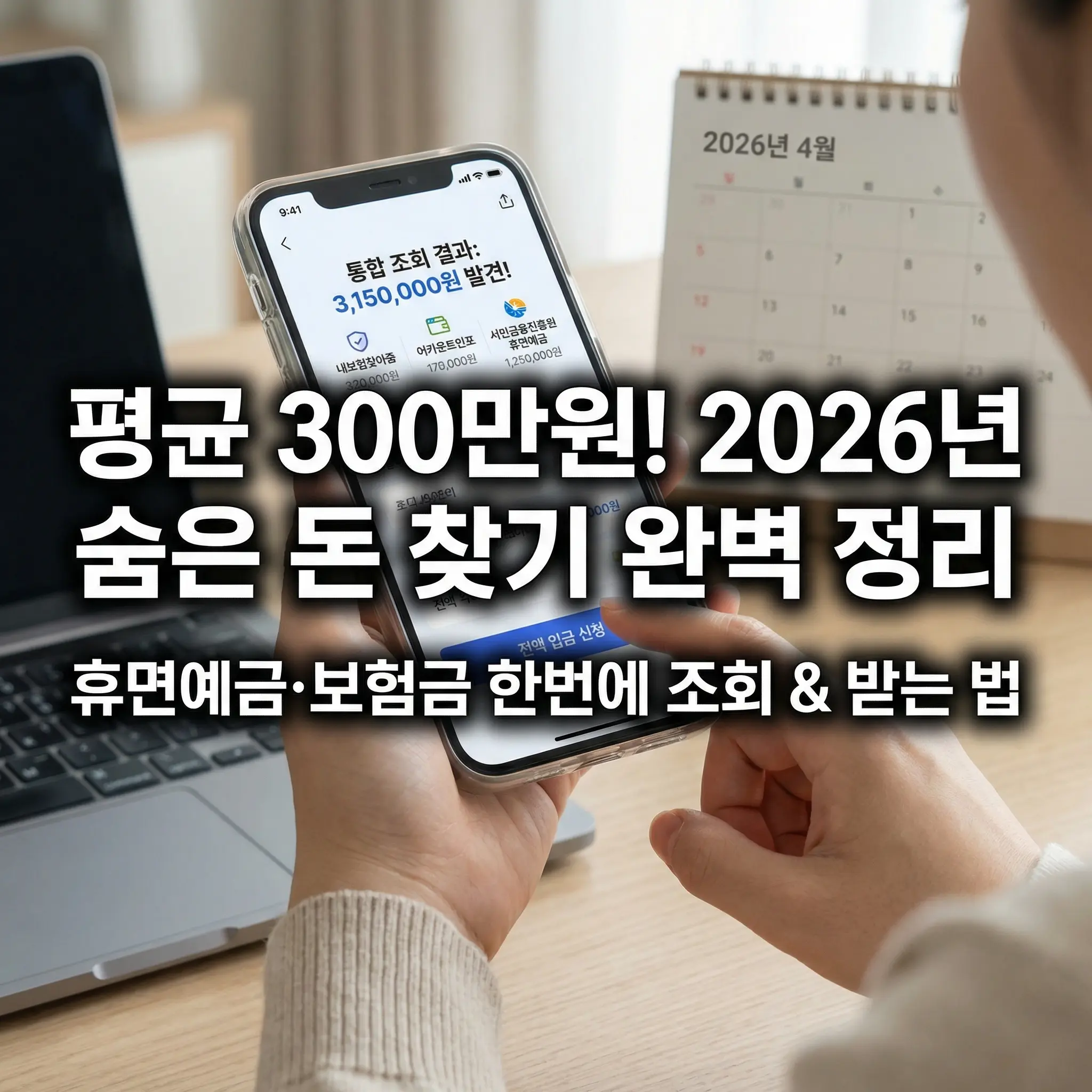 2026년 숨은 돈 찾기 및 휴면예금 통합조회 매뉴얼 썸네일 이미지. 한 사람이 스마트폰을 들고 있으며, 화면에는 '통합 조회 결과: 3,150,000원 발견!'이라는 문구와 함께 내보험찾아줌, 어카운트인포, 서민금융진흥원 휴면예금 아이콘이 나타나 있음. 배경에는 노트북과 2026년 4월 달력이 놓여 있음. 이미지 중앙에는 '평균 300만원! 2026년 숨은 돈 찾기 완벽 정리', 하단에는 '휴면예금·보험금 한번에 조회 & 받는 법'이라는 굵은 흰색 글씨가 강조되어 있어 잊고 있던 금융 자산 환급 꿀팁을 직관적으로 보여줌.