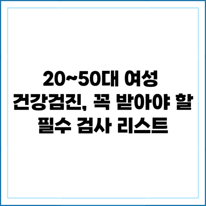 20·30·40·50대 여성 건강검진, 꼭 받아야 할 필수 검사 리스트