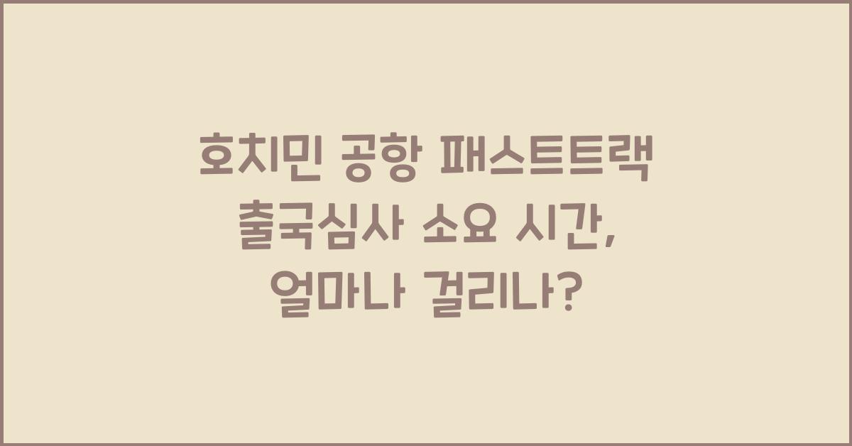 호치민 공항 패스트트랙 출국심사 소요 시간