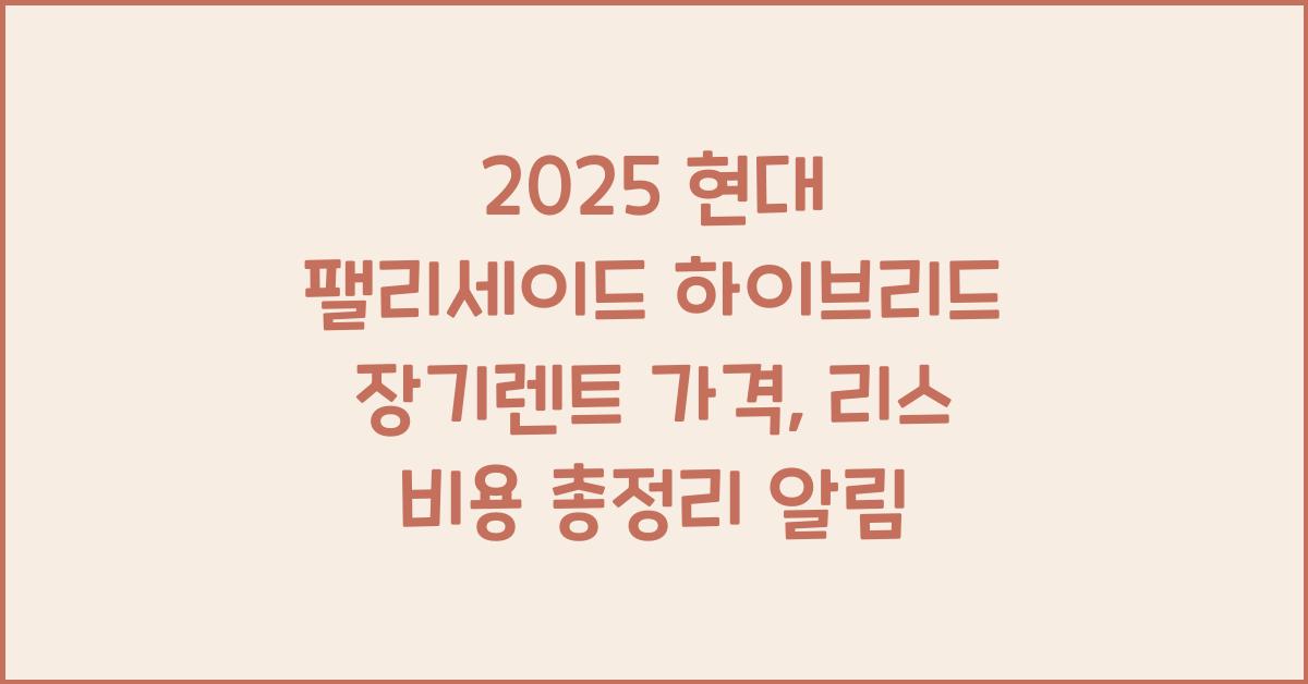 2025 현대 팰리세이드 하이브리드 장기렌트 가격, 리스 비용 총정리