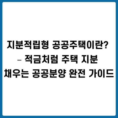 지분적립형 공공주택이란? &ndash; 적금처럼 주택 지분 채우는 공공분양 완전 가이드