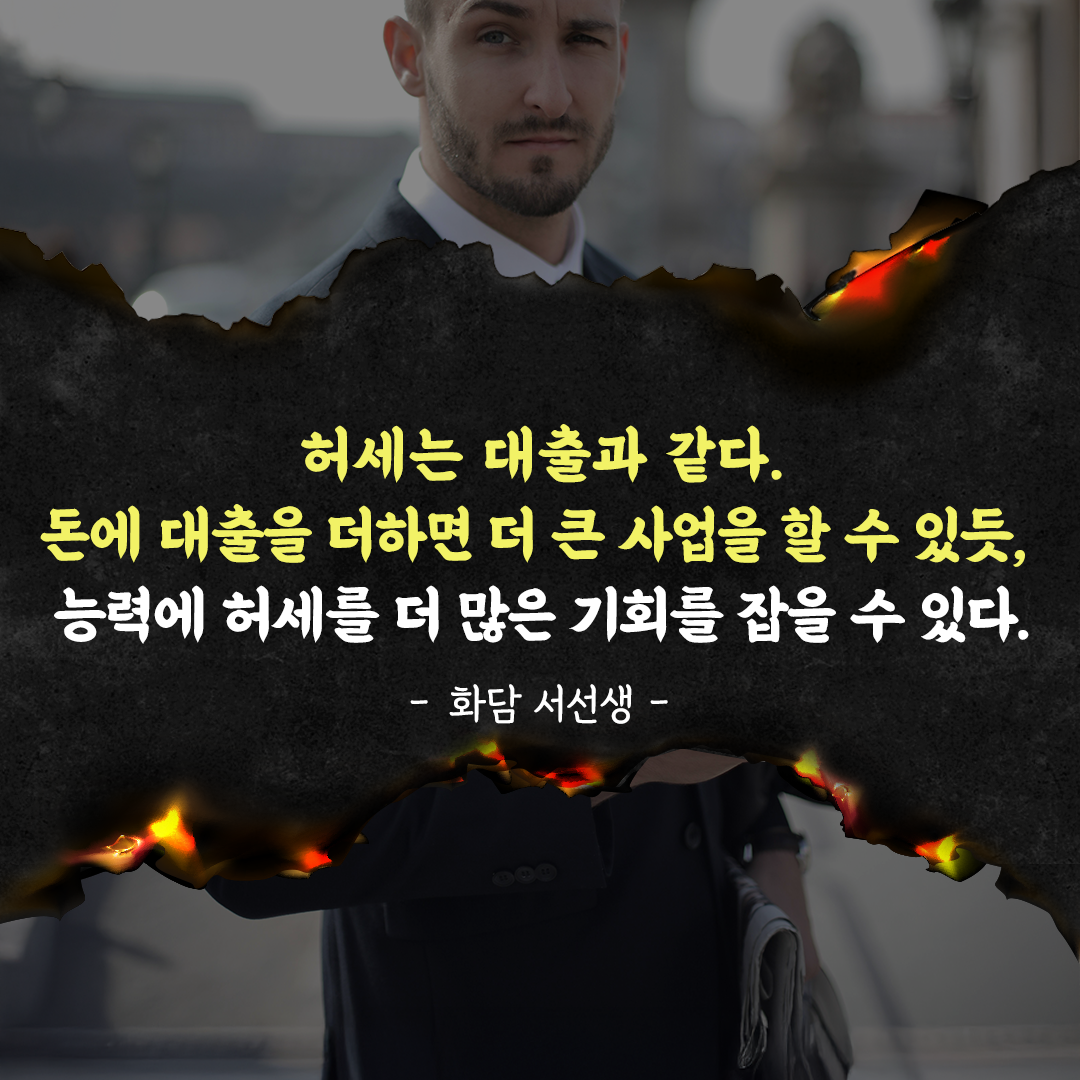 허세는 대출과 같다.
돈에 대출을 더하면 더 큰 사업을 할 수 있듯, 능력에 허세를 더 많은 기회를 잡을 수 있다. - 화담 서선생