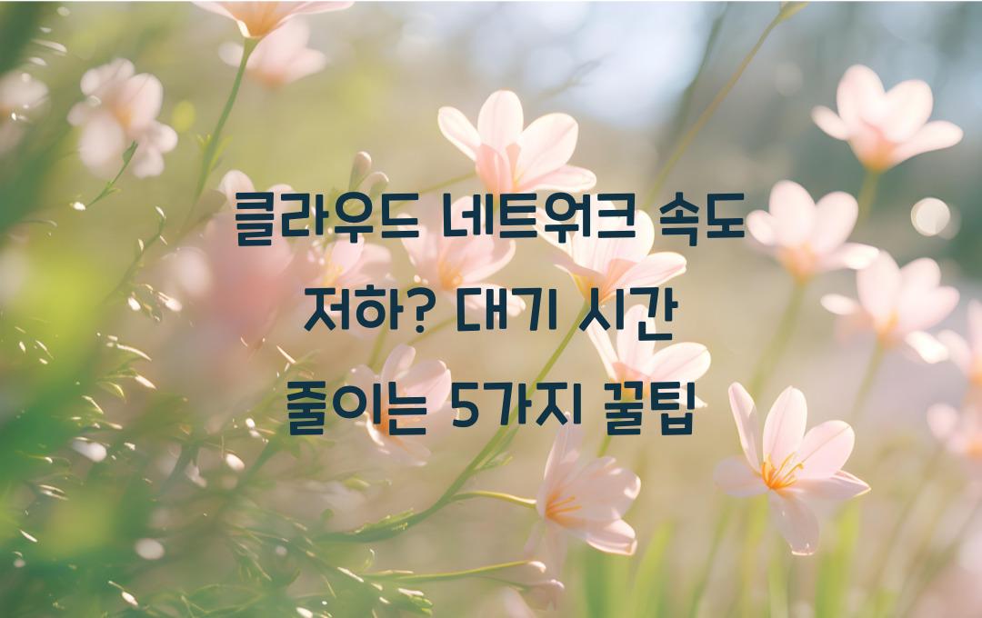 클라우드 네트워크 속도 저하? 대기 시간 줄이는 방법 5가지