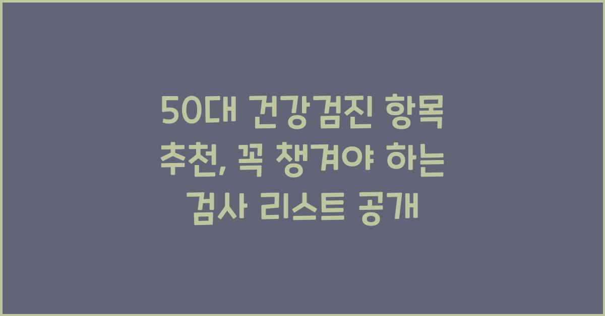 50대 건강검진 항목 추천, 꼭 챙겨야 하는 검사 리스트 공개
