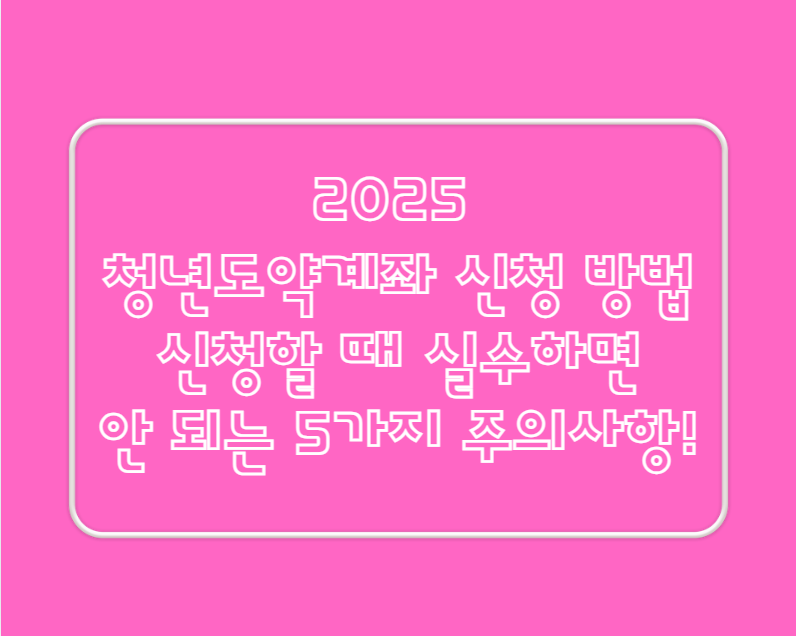 【2025 청년도약계좌 신청 방법】 신청할 때 실수하면 안 되는 5가지 주의사항!