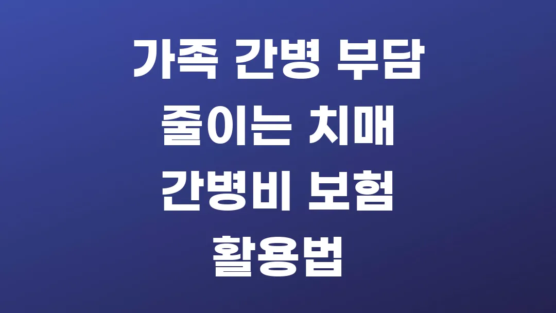 가족 간병 부담 줄이는 치매 간병비 보험 활용법