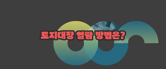 토지대장 무료열람 한번 정확하게 알아보도록 하죠