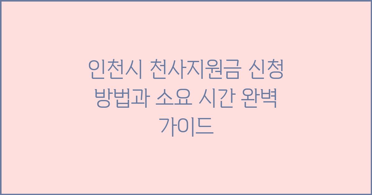 인천시 천사지원금 신청 방법과 소요 시간