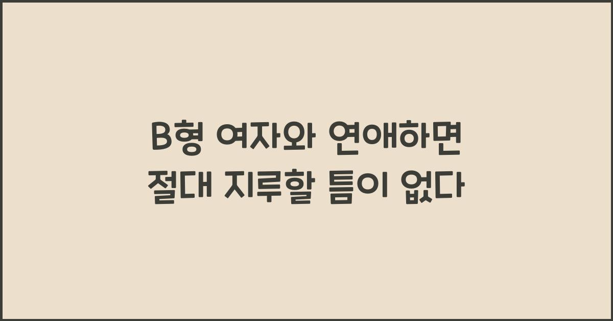 B형 여자와 연애하면 절대 지루할 틈이 없다