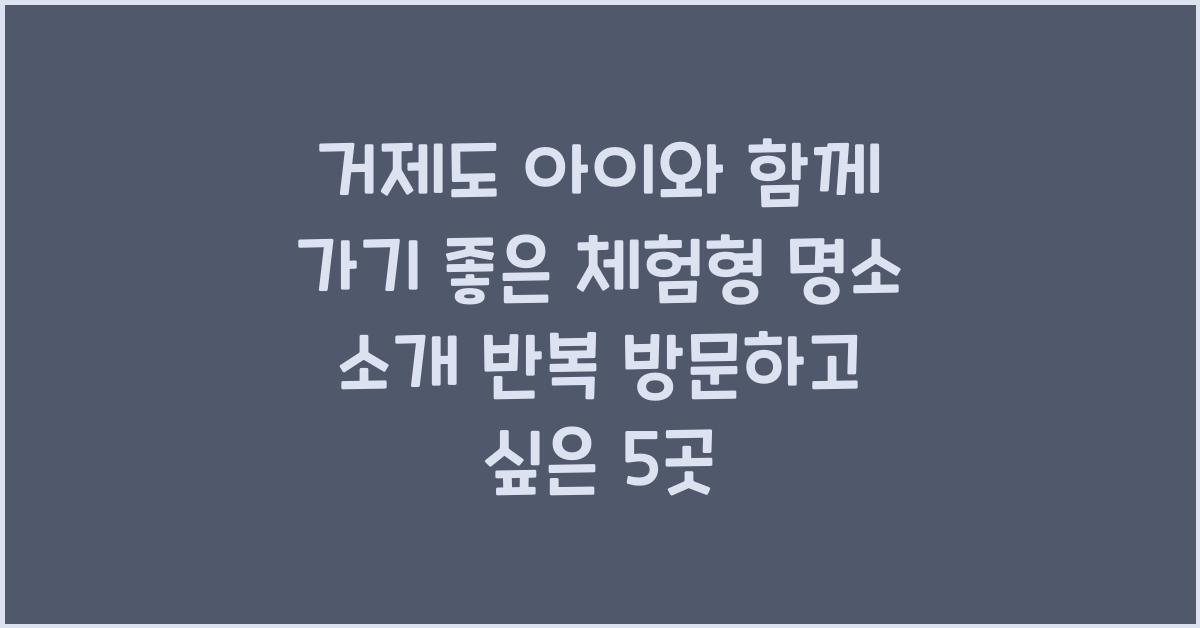 거제도 아이와 함께 가기 좋은 체험형 명소 소개