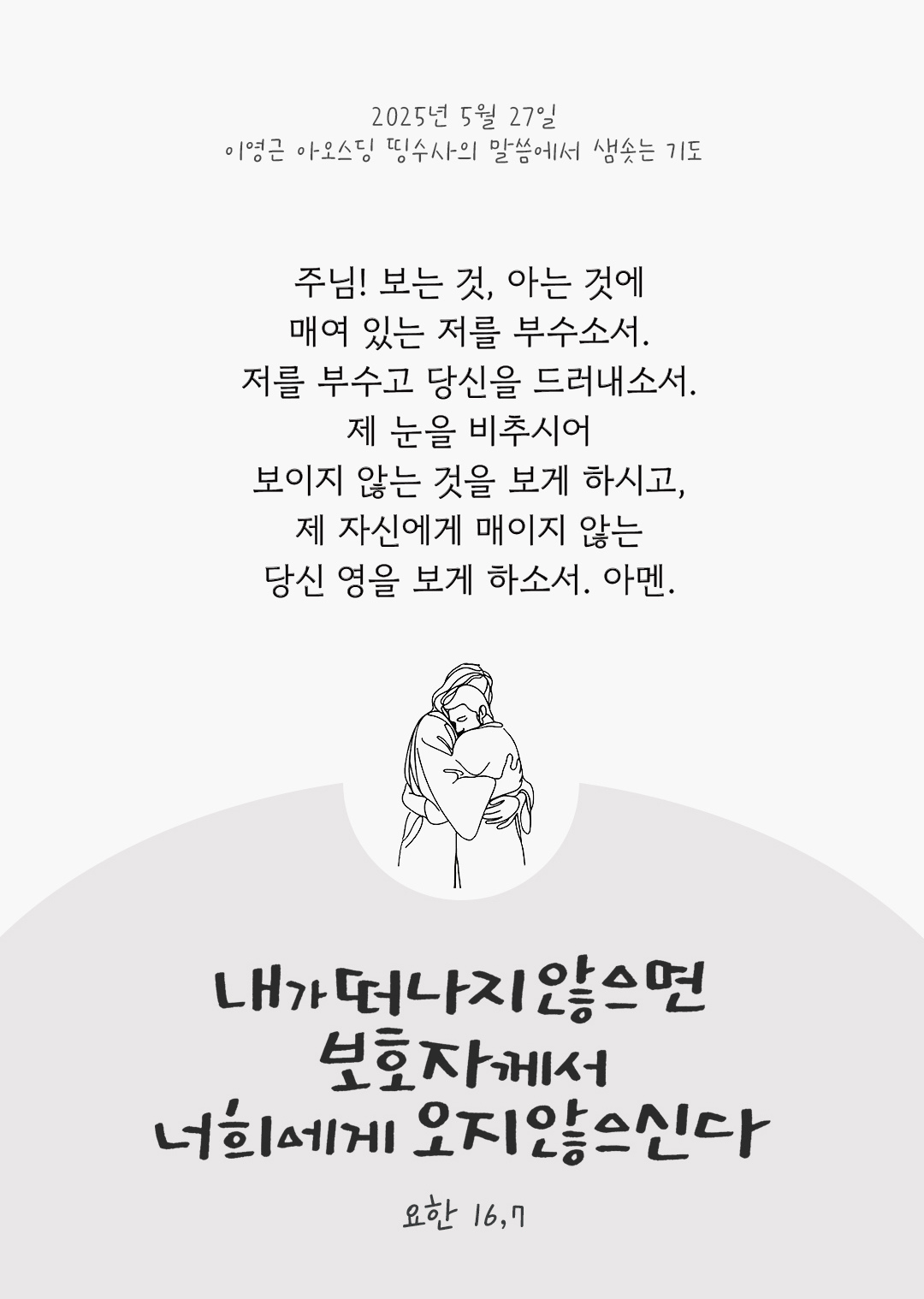 주님! 보는 것, 아는 것에 매여 있는 저를 부수소서. 저를 부수고 당신을 드러내소서. 제 눈을 비추시어 보이지 않는 것을 보게 하시고, 제 자신에게 매이지 않는 당신 영을 보게 하소서. 아멘. by 이영근 아오스딩 신부 띵수사의 말씀에서 샘솟는 기도(말샘기도)