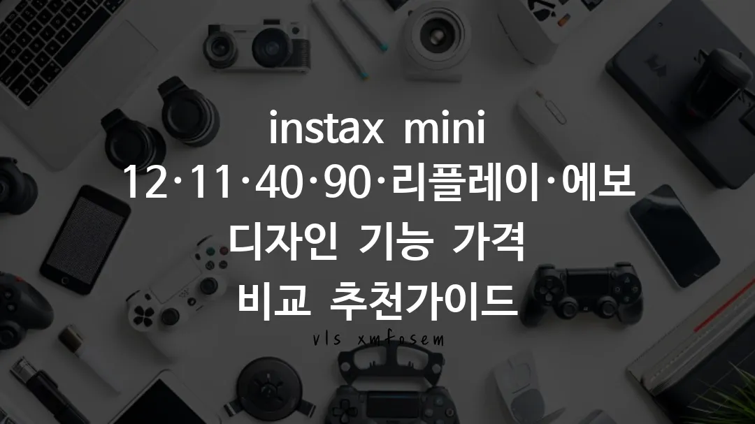 instax mini 12&middot;11&middot;40&middot;90&middot;리플레이&middot;에보 디자인 기능 가격 비교 추천가이드