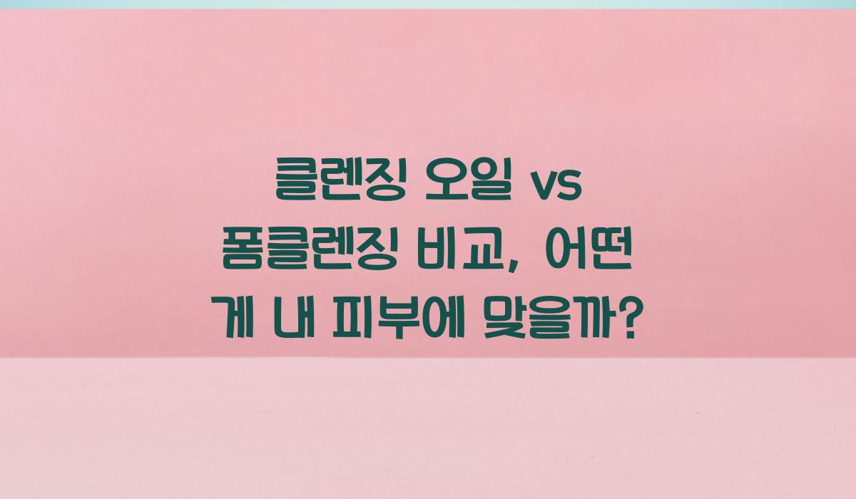 클렌징 오일 vs 폼클렌징 비교