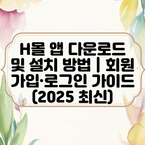 H몰 앱 다운로드 및 설치 방법｜회원가입·로그인 가이드 (2025 최신)