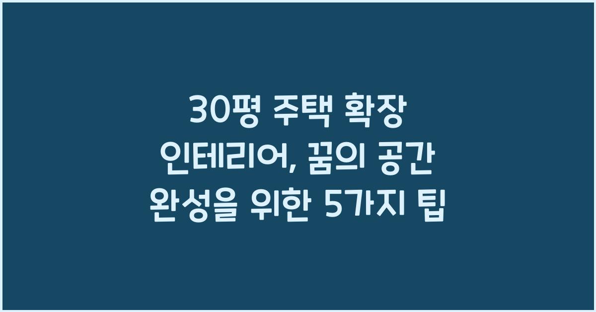 30평 주택 확장 인테리어, 꿈의 공간 완성