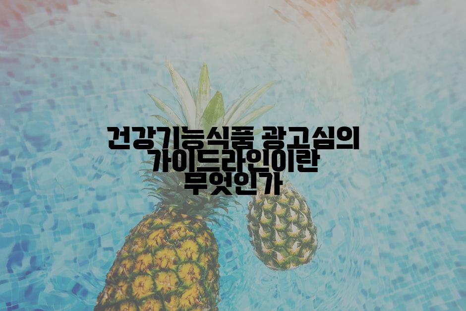 건강기능식품 광고심의 가이드라인이란 무엇인가