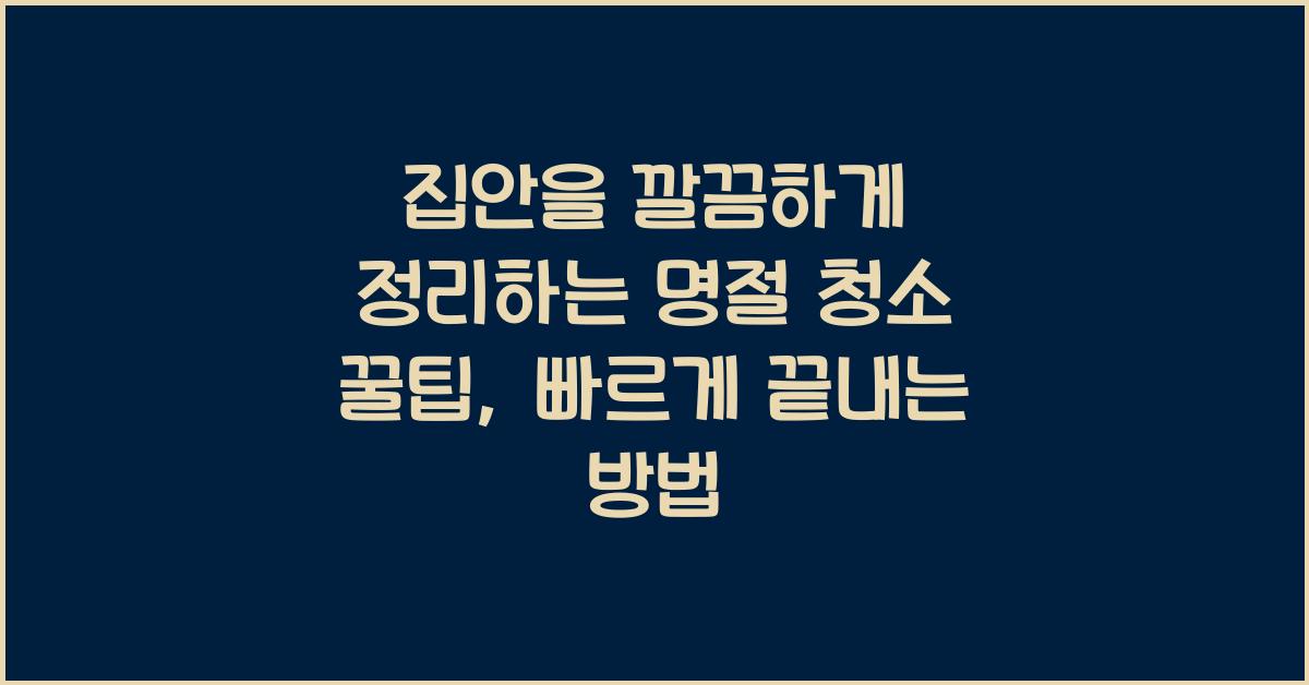 집안을 깔끔하게 정리하는 명절 청소 꿀팁