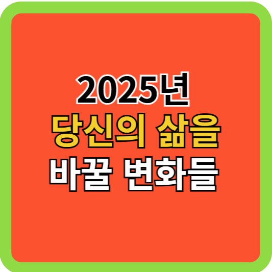 2025년 당신의 삶을 바꿀 변화들!