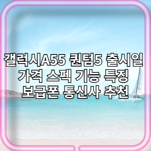 갤럭시A55 퀀텀5 출시일 가격 스펙 기능 특징 보급폰 통신사 추천