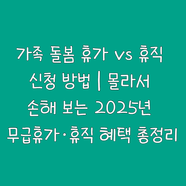 가족 돌봄 휴가 vs 휴직 신청 방법|몰라서 손해 보는 2025년 무급휴가·휴직 혜택 총정리