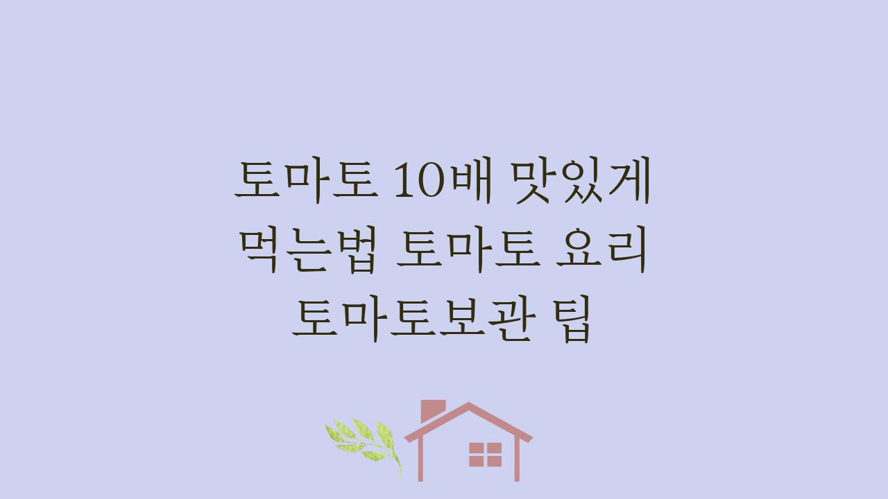 토마토 10배 맛있게 먹는법 토마토 요리 토마토보관 팁